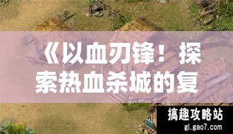 《以血刃锋！探索热血杀城的复仇之旅》，勇士们，揭开复仇的篇章，书写传奇！